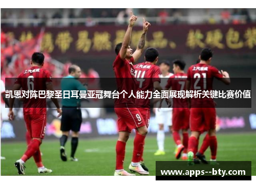 凯恩对阵巴黎圣日耳曼亚冠舞台个人能力全面展现解析关键比赛价值