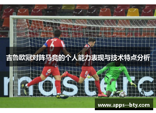 吉鲁欧冠对阵马竞的个人能力表现与技术特点分析