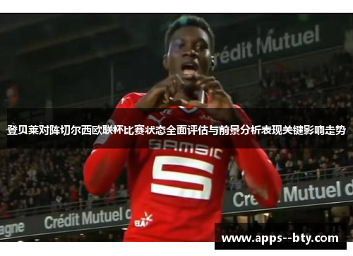 登贝莱对阵切尔西欧联杯比赛状态全面评估与前景分析表现关键影响走势