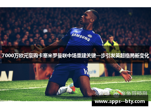 7000万欧元豪购卡塞米罗曼联中场重建关键一步引发英超格局新变化 7000万欧元豪购卡塞米罗曼联中场重建关键一步引发英超格局新变化