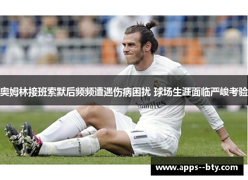 奥姆林接班索默后频频遭遇伤病困扰 球场生涯面临严峻考验 奥姆林接班索默后频频遭遇伤病困扰 球场生涯面临严峻考验