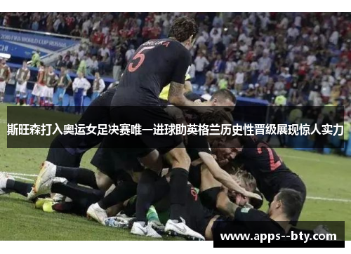 斯旺森打入奥运女足决赛唯一进球助英格兰历史性晋级展现惊人实力