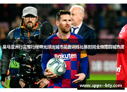 皇马亚洲行完整行程曝光球迷城市见面训练比赛时间全指南四城热度 皇马亚洲行完整行程曝光球迷城市见面训练比赛时间全指南四城热度