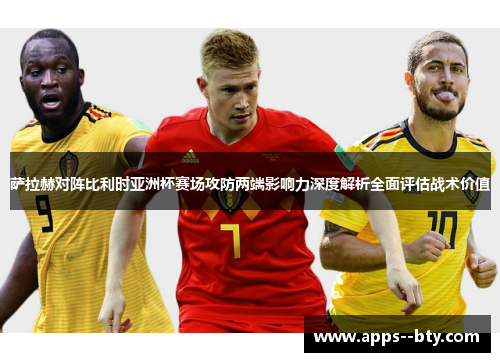 萨拉赫对阵比利时亚洲杯赛场攻防两端影响力深度解析全面评估战术价值