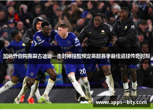 加纳乔倒钩撕裂古迪逊一击封神提前预定英超赛季最佳进球传奇时刻