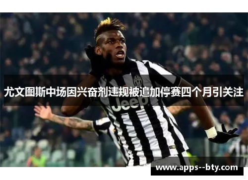 尤文图斯中场因兴奋剂违规被追加停赛四个月引关注
