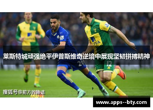 莱斯特城顽强绝平伊普斯维奇逆境中展现坚韧拼搏精神 莱斯特城顽强绝平伊普斯维奇逆境中展现坚韧拼搏精神