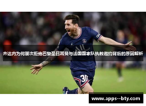 齐达内为何屡次拒绝巴黎圣日耳曼与法国国家队执教邀约背后的原因解析 齐达内为何屡次拒绝巴黎圣日耳曼与法国国家队执教邀约背后的原因解析