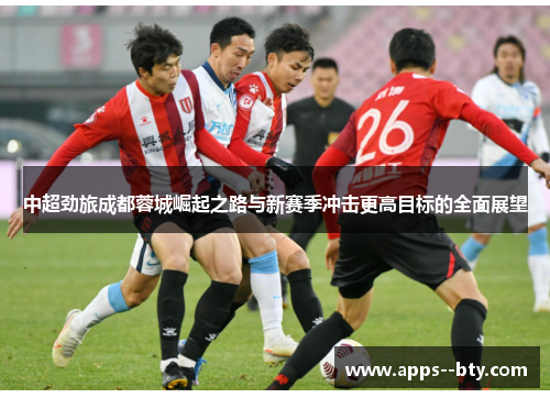 中超劲旅成都蓉城崛起之路与新赛季冲击更高目标的全面展望 中超劲旅成都蓉城崛起之路与新赛季冲击更高目标的全面展望