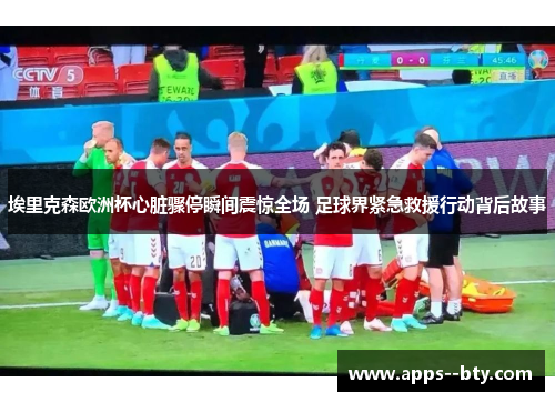 埃里克森欧洲杯心脏骤停瞬间震惊全场 足球界紧急救援行动背后故事 埃里克森欧洲杯心脏骤停瞬间震惊全场 足球界紧急救援行动背后故事