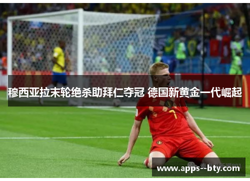 穆西亚拉末轮绝杀助拜仁夺冠 德国新黄金一代崛起 穆西亚拉末轮绝杀助拜仁夺冠 德国新黄金一代崛起