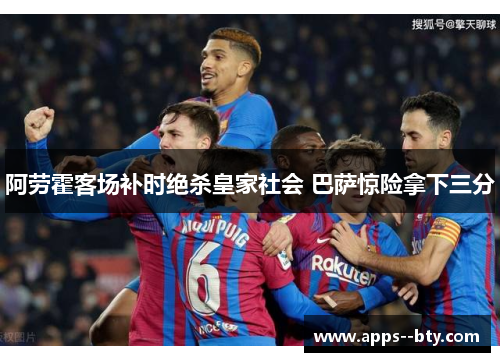 阿劳霍客场补时绝杀皇家社会 巴萨惊险拿下三分 阿劳霍客场补时绝杀皇家社会 巴萨惊险拿下三分