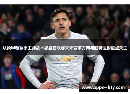 从德甲新赛季主帅战术思路看联赛未来变革方向与趋势值得重点关注 从德甲新赛季主帅战术思路看联赛未来变革方向与趋势值得重点关注