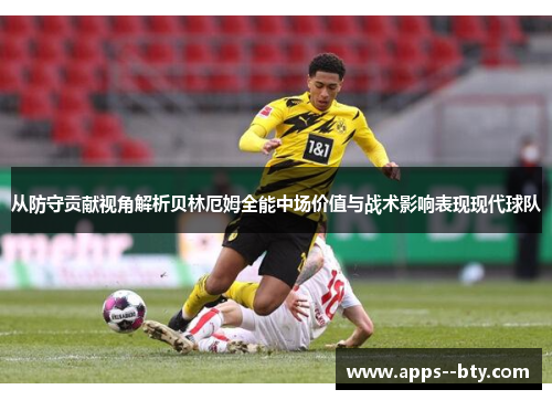 从防守贡献视角解析贝林厄姆全能中场价值与战术影响表现现代球队 从防守贡献视角解析贝林厄姆全能中场价值与战术影响表现现代球队