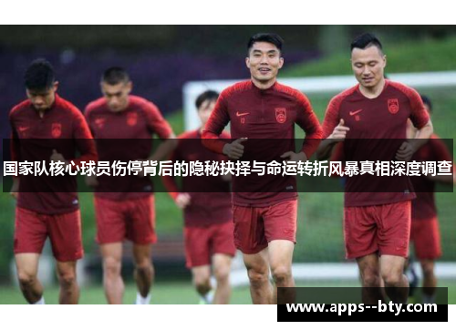 国家队核心球员伤停背后的隐秘抉择与命运转折风暴真相深度调查 国家队核心球员伤停背后的隐秘抉择与命运转折风暴真相深度调查