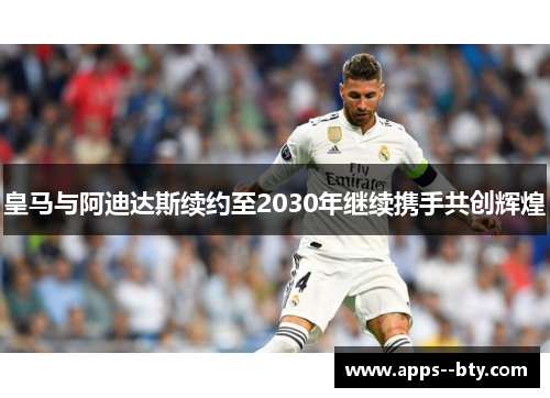 皇马与阿迪达斯续约至2030年继续携手共创辉煌